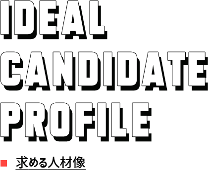 IDEAL CANDIDATE PROFILE 求める人材像