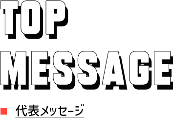 TOP MESSAGE 代表メッセージ